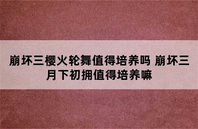 崩坏三樱火轮舞值得培养吗 崩坏三月下初拥值得培养嘛